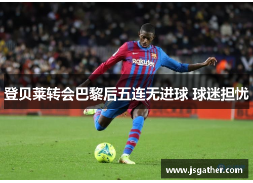 登贝莱转会巴黎后五连无进球 球迷担忧